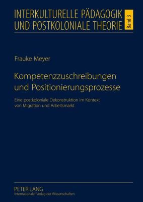 Kompetenzzuschreibungen und Positionierungsprozesse : Eine Postkoloniale Dekonstruktion Im Kontext Von Migration und Arbeitsmarkt