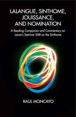 Lalangue, Sinthome, Jouissance, and Nomination : A Reading Companion and Commentary on Lacan's Seminar XXIII on the Sinthome