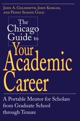 The Chicago Guide to Your Academic Career : A Portable Mentor for Scholars from Graduate School Through Tenure