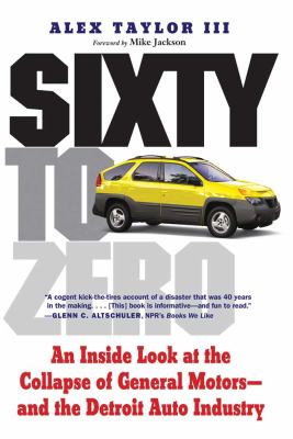 Sixty to Zero : An Inside Look at the Collapse of General Motors-And the Detroit Auto Industry