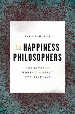 The Happiness Philosophers : The Lives and Works of the Great Utilitarians