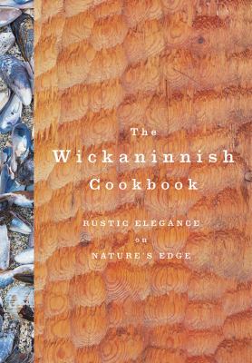 The Wickaninnish Cookbook : Rustic Elegance on Nature's Edge