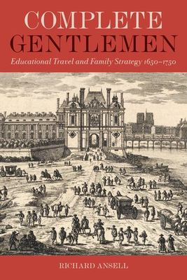 Complete Gentlemen : Educational Travel and Family Strategy, 1650-1750