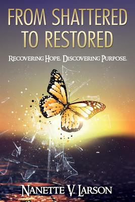 From Shattered to Restored : Recovering Hope. Discovering Purpose