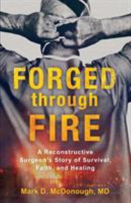 Forged Through Fire : A Reconstructive Surgeon's Story of Survival, Faith, and Healing