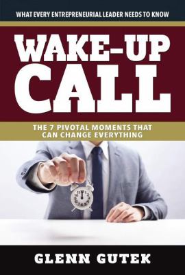 Wake up Call : The 7 Pivotal Moments That Can Change Everything - What Every Entrepreneurial Leader Needs to Know