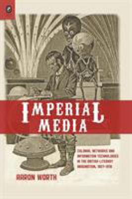Imperial Media : Colonial Networks and Information Technologies in the British Literary Imagination, 1857-1918