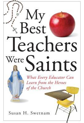 My Best Teachers Were Saints : What Every Educator Can Learn from the Heroes of the Church