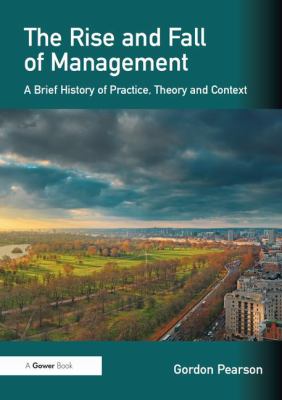 The Rise and Fall of Management : A Brief History of Practice, Theory and Context