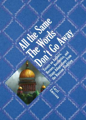 All the Same the Words Don't Go Away : Essays on Authors, Heroes, Aesthetics, and Stage Adaptations from the Russian Tradition