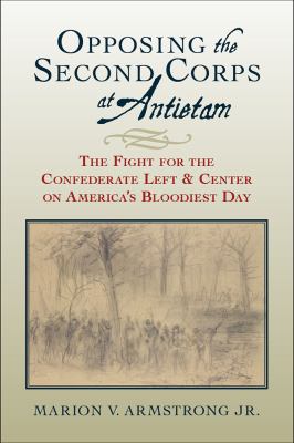 Opposing the Second Corps at Antietam : The Fight for the Confederate Left and Center on America's Bloodiest Day