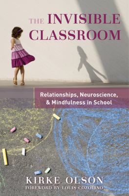 The Invisible Classroom : Relationships Neuroscience and Mindfulness at Work in School