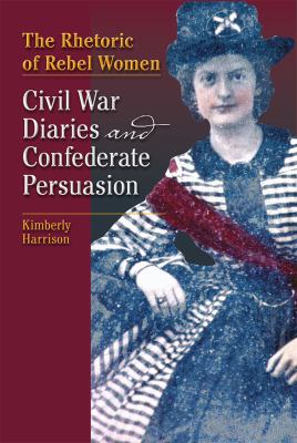 The Rhetoric of Rebel Women : Civil War Diaries and Confederate Persuasion