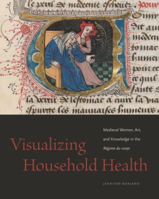Visualizing Household Health : Medieval Women, Art, and Knowledge in the Régime du Corps