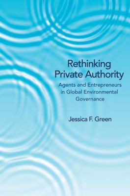 Rethinking Private Authority : Agents and Entrepreneurs in Global Environmental Governance