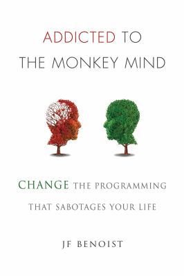 Addicted to the Monkey Mind : Change the Programming That Sabotages Your Life