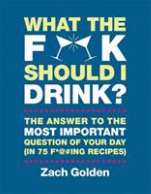 What the F*@# Should I Drink? : The Answers to Life's Most Important Question of Your Day (in 75 F*@#ing Recipes)