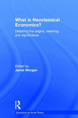 What Is Neoclassical Economics? : Debating the Origins, Meaning and Significance