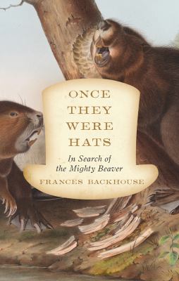 Once They Were Hats : In Search of the Essential Beaver
