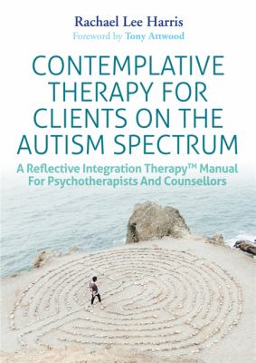 Contemplative Therapy for Clients on the Autism Spectrum : A Reflective Integration Therapy(tm) Manual for Psychotherapists and Counsellors