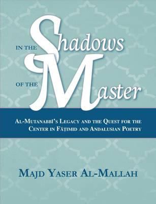 In the Shadows of the Master : Al-Mutanabbi's Legacy and the Quest for the Center in Fatimid and Andalusian Poetry