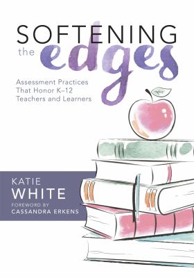 Softening the Edges : Assessment Practices That Honor K-12 Teachers and Learners