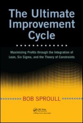 The Ultimate Improvement Cycle : Maximizing Profits Through the Integration of Lean, Six Sigma, and the Theory of Constraints