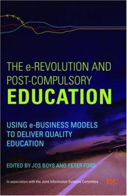The e-Revolution and Post-Compulsory Education : Using e-Business Models to Deliver Quality Education