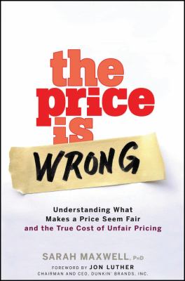 The Price Is Wrong : Understanding What Makes a Price Seem Fair and the True Cost of Unfair Pricing