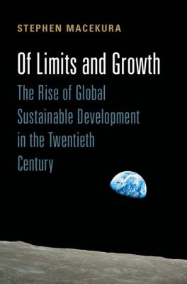 Of Limits and Growth : The Rise of Global Sustainable Development in the Twentieth Century