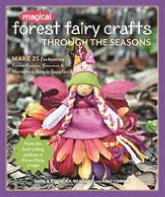 Magical Forest Fairy Crafts Through the Seasons : Make 25 Enchanting Forest Fairies, Gnomes and More from Simple Supplies