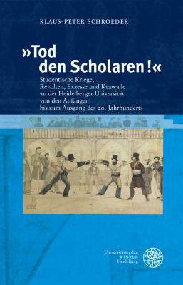 'Tod Den Scholaren!' : Studentische Kriege, Revolten, Exzesse und Krawalle an der Heidelberger Universitat Von Den Anfangen Bis Zum Ausgang des 20. Jahrhunderts