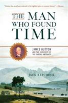 The Man Who Found Time : James Hutton and the Discovery of Earth's Antiquity