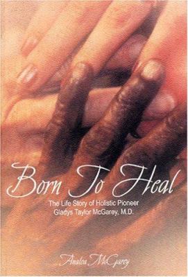 Born to Heal : The Lifestory of Holistic Pioneer Gladys Taylor Mcgarey M. D.