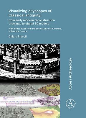 Visualizing Cityscapes of Classical Antiquity: from Early Modern Reconstruction Drawings to Digital 3D Models : With a Case Study from the Ancient Town of Koroneia in Boeotia, Greece