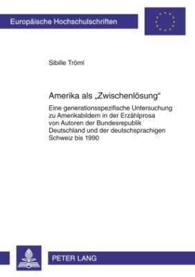 Amerika Als «Zwischenloesung» : Eine Generationsspezifische Untersuchung Zu Amerikabildern in der Erzaehlprosa Von Autoren der Bundesrepublik Deutschland und der Deutschsprachigen Schweiz Bis 1990