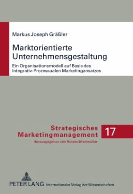 Marktorientierte Unternehmensgestaltung : Ein Organisationsmodell Auf Basis des Integrativ-Prozessualen Marketingansatzes