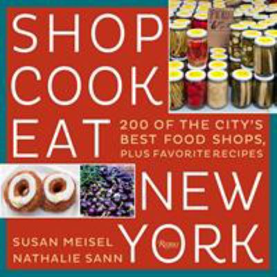 Shop Cook Eat New York : 150 of the City's Best Food Shops, Plus Favorite Recipes