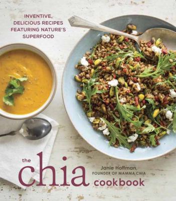 The Chia Cookbook : Inventive, Delicious Recipes Featuring Nature's Superfood