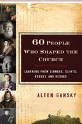 60 People Who Shaped the Church : Learning from Sinners, Saints, Rogues, and Heroes
