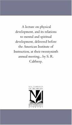 A Lecture on Physical Development, and Its Relations to Mental and Spiritual Development, Delivered Before the American Institute of Instruction, at T