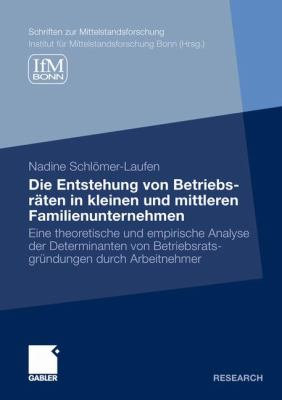 Die Entstehung Von Betriebsräten in Kleinen und Mittleren Familienunternehmen : Eine Theoretische und Empirische Analyse der Determinanten Von Betriebsratsgründungen Durch Arbeitnehmer