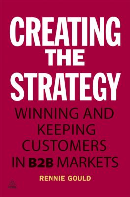 Creating the Strategy : Winning and Keeping Customers in B2B Markets