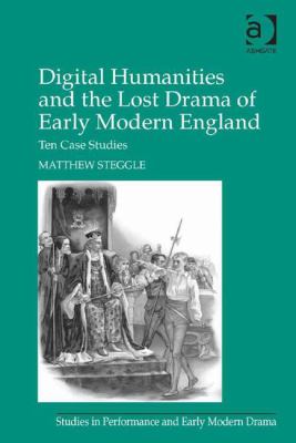 Digital Humanities and the Lost Drama of Early Modern England : Ten Case Studies