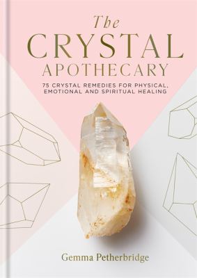 The Crystal Apothecary : 75 Crystal Remedies for Physical, Emotional and Spiritual Healing