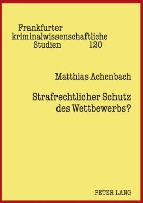 Strafrechtlicher Schutz des Wettbewerbs? : Eine Kritische Analyse Von Sinn und Zweck der Straftatbestaende Zum Schutz des Wettbewerbs