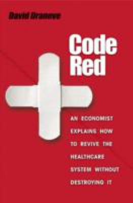 Code Red : An Economist Explains How to Revive the Healthcare System Without Destroying It