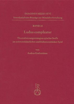 Ludus Compleatur : Theatralisierungsstrategien Epischer Stoffe Im Spatmittelalterlichen und Fruhneuzeitlichen Spiel