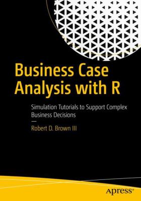 Business Case Analysis with R : Simulation Tutorials to Support Complex Business Decisions