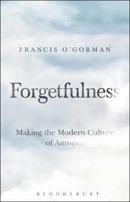 Forgetfulness : Making the Modern Culture of Amnesia
